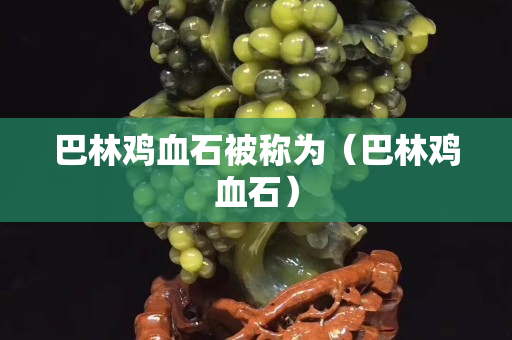 巴林鸡血石被称为（巴林鸡血石）