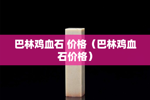 巴林鸡血石 价格（巴林鸡血石价格）