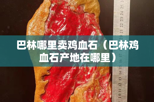 巴林哪里卖鸡血石（巴林鸡血石产地在哪里）