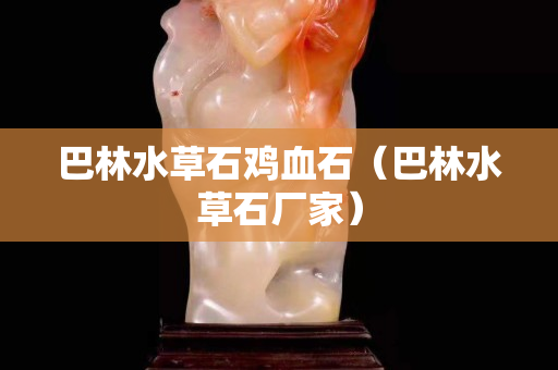 巴林水草石鸡血石（巴林水草石厂家）