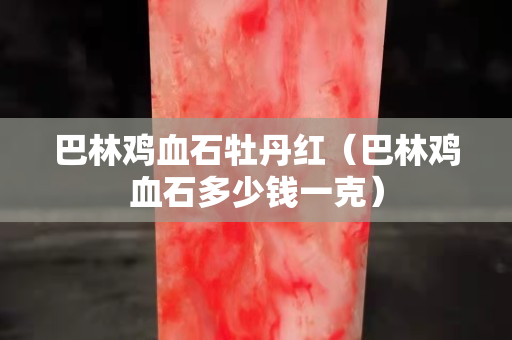 巴林鸡血石牡丹红（巴林鸡血石多少钱一克）