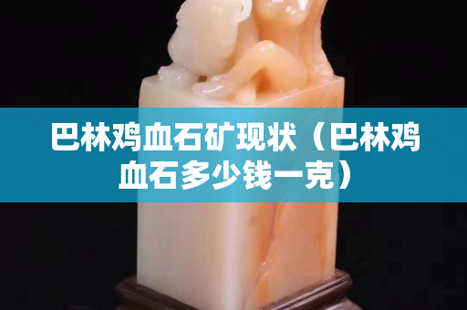 巴林鸡血石矿现状（巴林鸡血石多少钱一克）