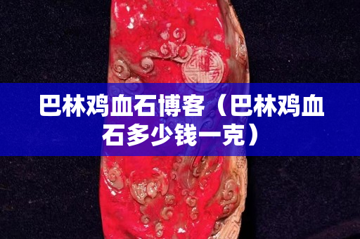巴林鸡血石博客（巴林鸡血石多少钱一克）