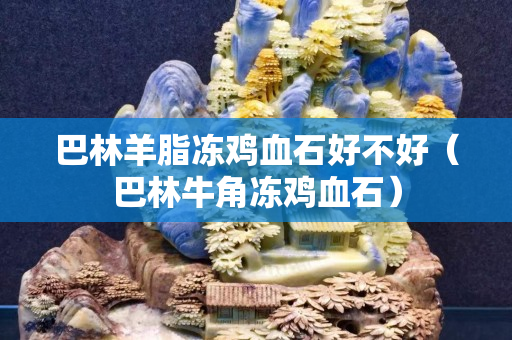 巴林羊脂冻鸡血石好不好（巴林牛角冻鸡血石）