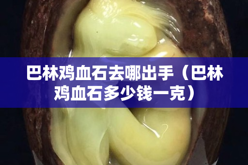 巴林鸡血石去哪出手（巴林鸡血石多少钱一克）