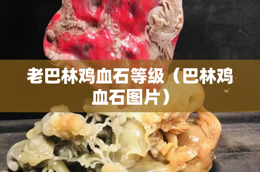 老巴林鸡血石等级（巴林鸡血石图片）
