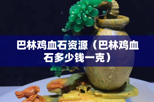 巴林鸡血石资源（巴林鸡血石多少钱一克）