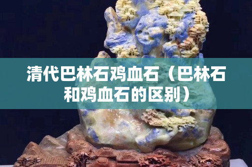 清代巴林石鸡血石（巴林石和鸡血石的区别）