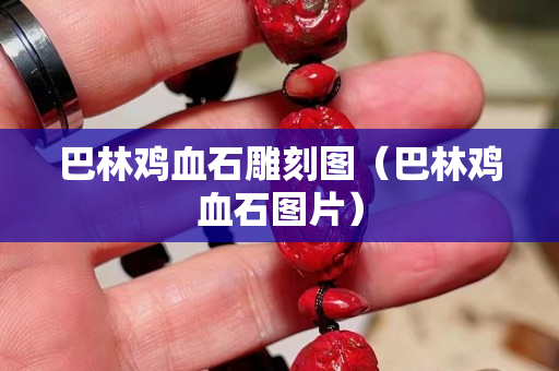 巴林鸡血石雕刻图（巴林鸡血石图片）