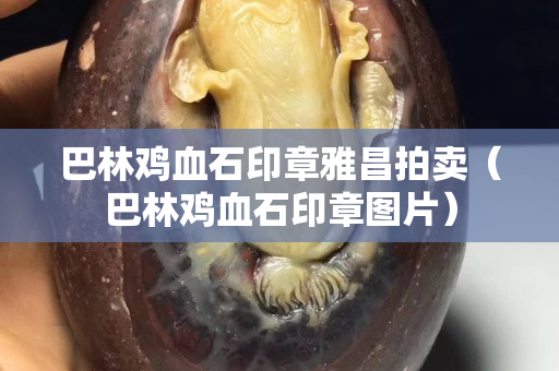 巴林鸡血石印章雅昌拍卖（巴林鸡血石印章图片）