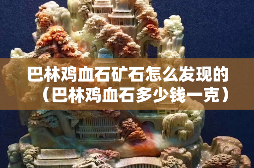 巴林鸡血石矿石怎么发现的（巴林鸡血石多少钱一克）