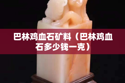 巴林鸡血石矿料（巴林鸡血石多少钱一克）
