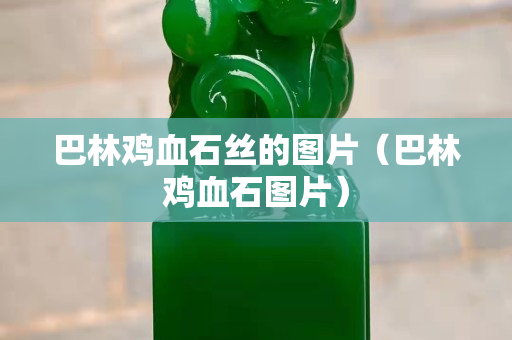 巴林鸡血石丝的图片（巴林鸡血石图片）