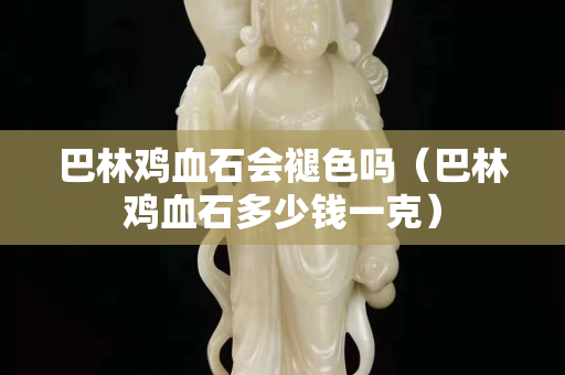 巴林鸡血石会褪色吗（巴林鸡血石多少钱一克）