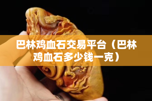 巴林鸡血石交易平台（巴林鸡血石多少钱一克）