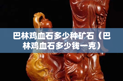 巴林鸡血石多少种矿石（巴林鸡血石多少钱一克）