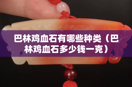 巴林鸡血石有哪些种类（巴林鸡血石多少钱一克）
