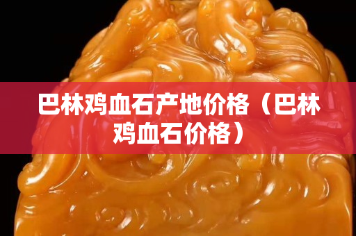巴林鸡血石产地价格（巴林鸡血石价格）