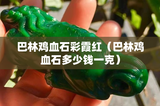 巴林鸡血石彩霞红（巴林鸡血石多少钱一克）