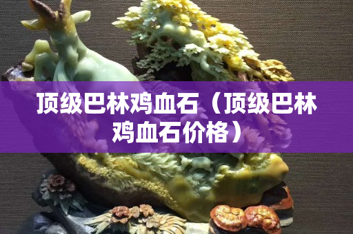顶级巴林鸡血石（顶级巴林鸡血石价格）