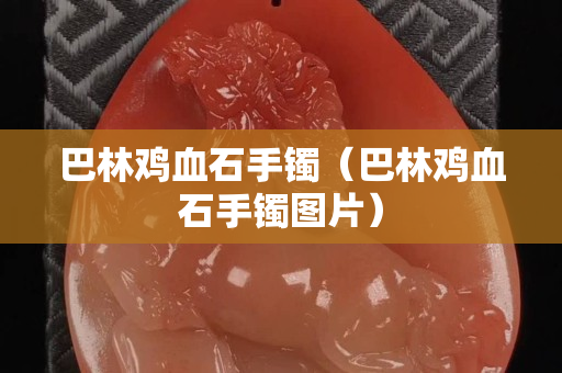 巴林鸡血石手镯（巴林鸡血石手镯图片）