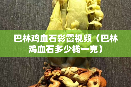 巴林鸡血石彩霞视频（巴林鸡血石多少钱一克）