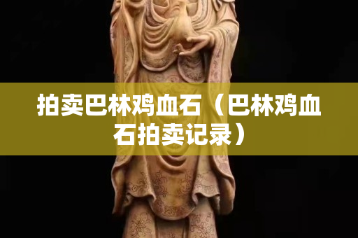拍卖巴林鸡血石（巴林鸡血石拍卖记录）