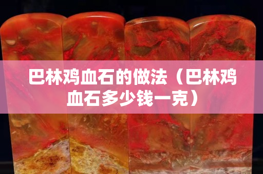 巴林鸡血石的做法（巴林鸡血石多少钱一克）