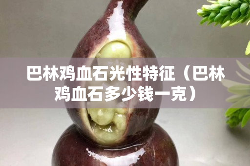 巴林鸡血石光性特征（巴林鸡血石多少钱一克）