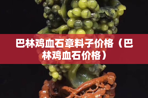 巴林鸡血石章料子价格（巴林鸡血石价格）