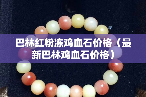 巴林红粉冻鸡血石价格（最新巴林鸡血石价格）