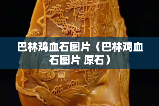巴林鸡血石图片（巴林鸡血石图片 原石）