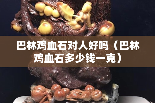 巴林鸡血石对人好吗（巴林鸡血石多少钱一克）