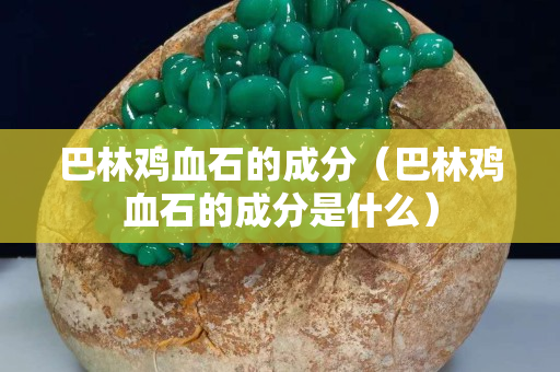 巴林鸡血石的成分（巴林鸡血石的成分是什么）
