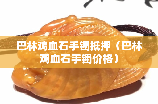 巴林鸡血石手镯抵押（巴林鸡血石手镯价格）