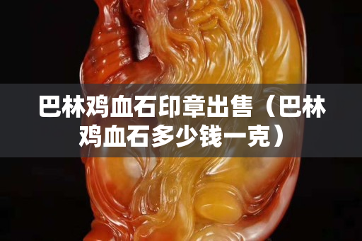 巴林鸡血石印章出售（巴林鸡血石多少钱一克）