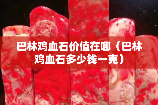 巴林鸡血石价值在哪（巴林鸡血石多少钱一克）