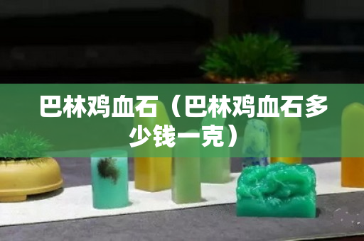 巴林鸡血石（巴林鸡血石多少钱一克）