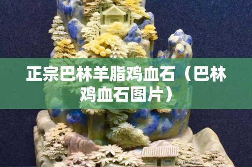 正宗巴林羊脂鸡血石（巴林鸡血石图片）