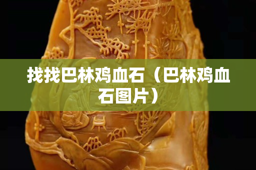 找找巴林鸡血石（巴林鸡血石图片）