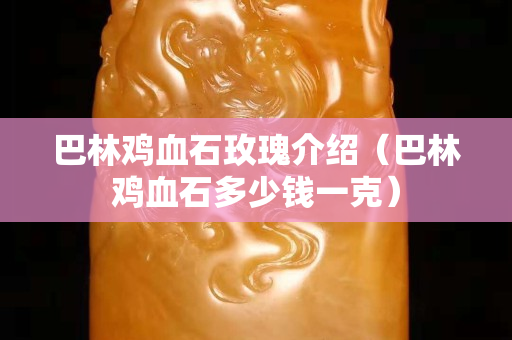 巴林鸡血石玫瑰介绍（巴林鸡血石多少钱一克）