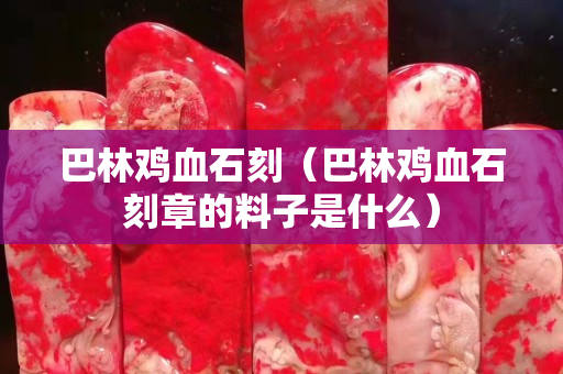 巴林鸡血石刻（巴林鸡血石刻章的料子是什么）