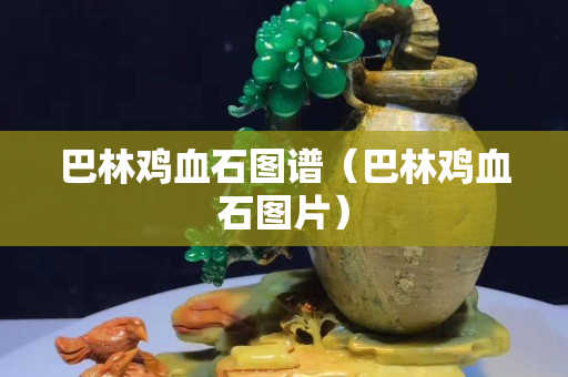 巴林鸡血石图谱（巴林鸡血石图片）