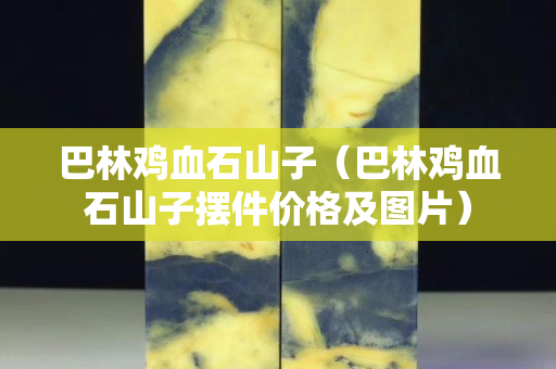 巴林鸡血石山子（巴林鸡血石山子摆件价格及图片）