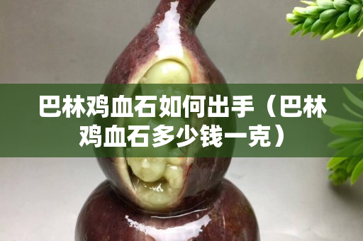 巴林鸡血石如何出手（巴林鸡血石多少钱一克）