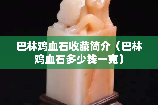 巴林鸡血石收藏简介（巴林鸡血石多少钱一克）