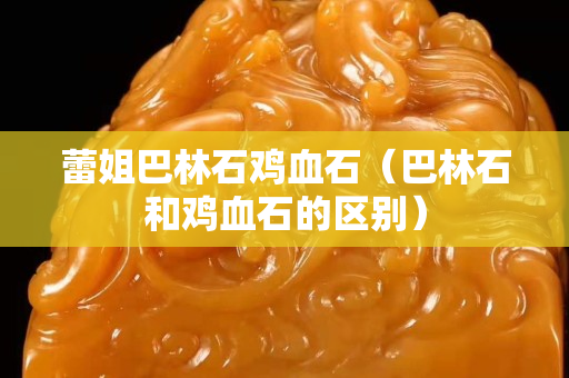 蕾姐巴林石鸡血石（巴林石和鸡血石的区别）