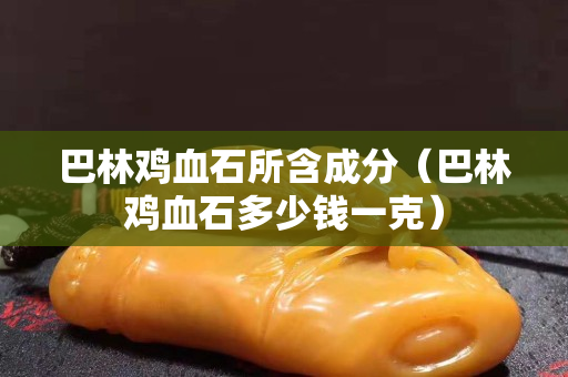 巴林鸡血石所含成分（巴林鸡血石多少钱一克）