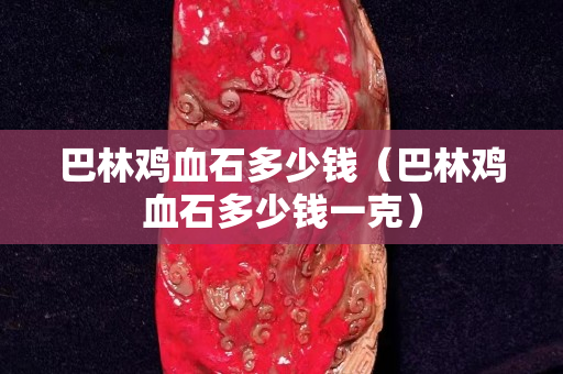 巴林鸡血石多少钱（巴林鸡血石多少钱一克）