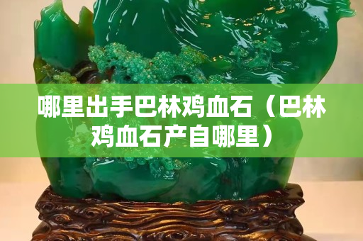 哪里出手巴林鸡血石（巴林鸡血石产自哪里）